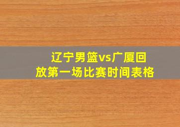 辽宁男篮vs广厦回放第一场比赛时间表格