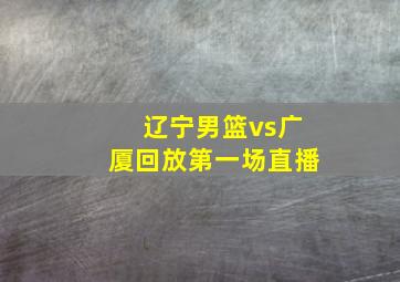 辽宁男篮vs广厦回放第一场直播