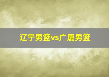 辽宁男篮vs广厦男篮