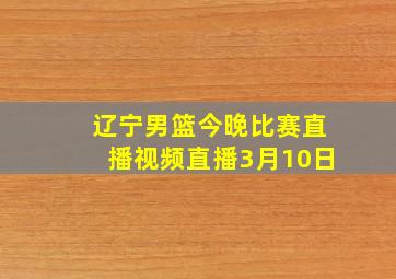 辽宁男篮今晚比赛直播视频直播3月10日