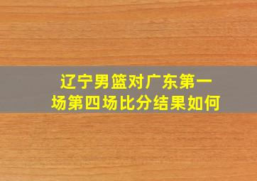 辽宁男篮对广东第一场第四场比分结果如何