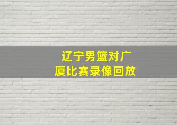 辽宁男篮对广厦比赛录像回放