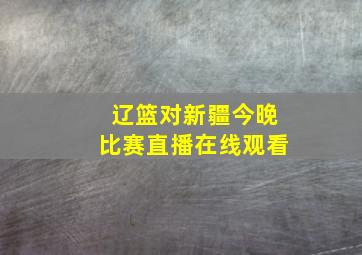 辽篮对新疆今晚比赛直播在线观看