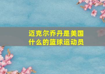 迈克尔乔丹是美国什么的篮球运动员