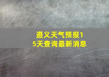 遵义天气预报15天查询最新消息