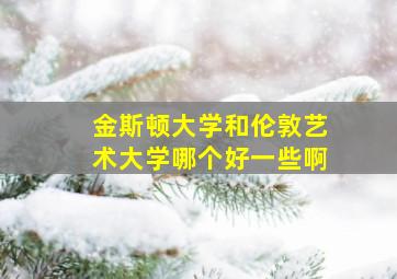 金斯顿大学和伦敦艺术大学哪个好一些啊