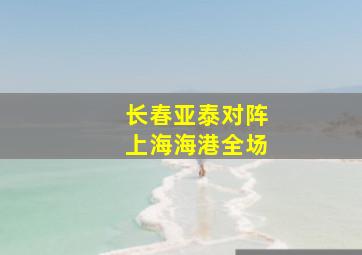 长春亚泰对阵上海海港全场