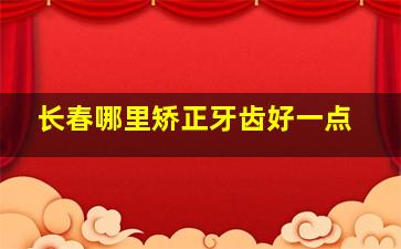 长春哪里矫正牙齿好一点