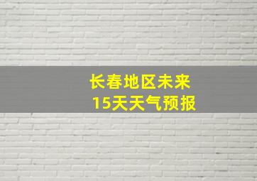 长春地区未来15天天气预报