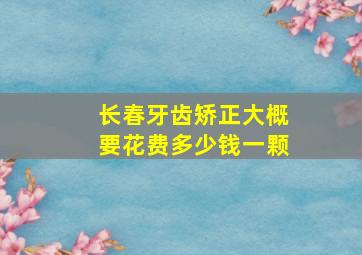 长春牙齿矫正大概要花费多少钱一颗