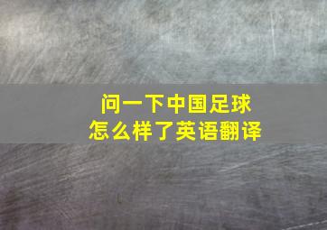 问一下中国足球怎么样了英语翻译