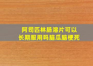 阿司匹林肠溶片可以长期服用吗脑瓜脑梗死