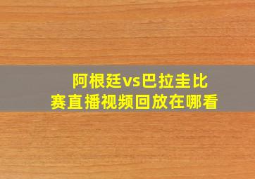 阿根廷vs巴拉圭比赛直播视频回放在哪看