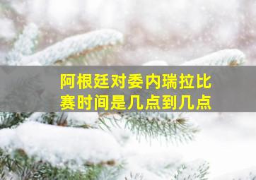 阿根廷对委内瑞拉比赛时间是几点到几点