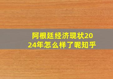 阿根廷经济现状2024年怎么样了呢知乎