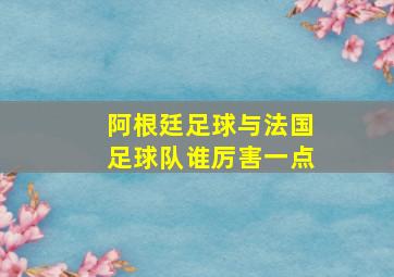 阿根廷足球与法国足球队谁厉害一点