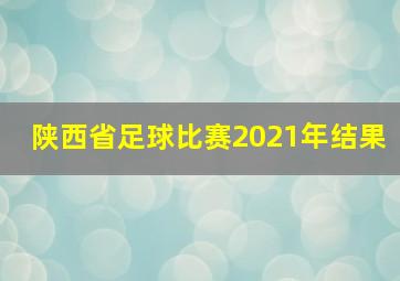 陕西省足球比赛2021年结果