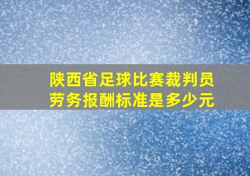 陕西省足球比赛裁判员劳务报酬标准是多少元