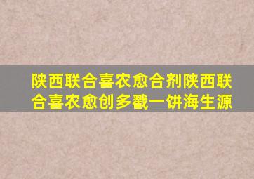 陕西联合喜农愈合剂陕西联合喜农愈创多戳一饼海生源