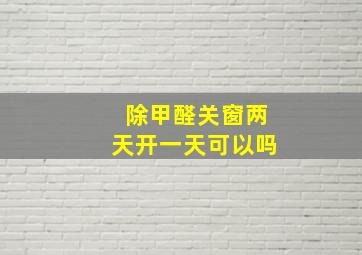 除甲醛关窗两天开一天可以吗