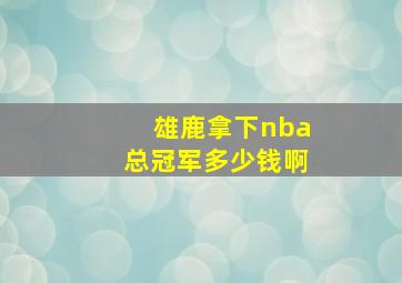 雄鹿拿下nba总冠军多少钱啊