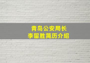 青岛公安局长李留胜简历介绍