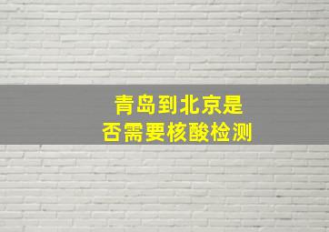 青岛到北京是否需要核酸检测