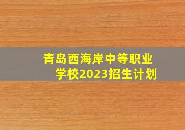 青岛西海岸中等职业学校2023招生计划