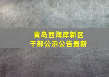 青岛西海岸新区干部公示公告最新