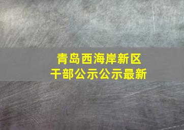 青岛西海岸新区干部公示公示最新