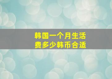 韩国一个月生活费多少韩币合适