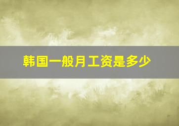 韩国一般月工资是多少