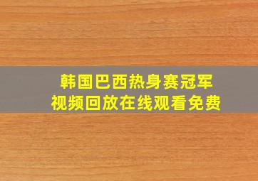 韩国巴西热身赛冠军视频回放在线观看免费