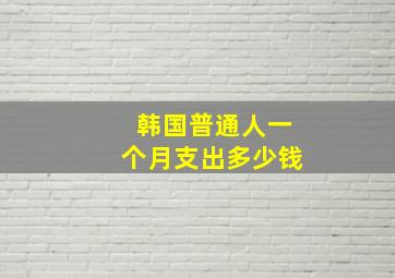 韩国普通人一个月支出多少钱