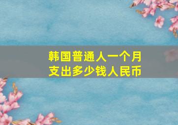 韩国普通人一个月支出多少钱人民币