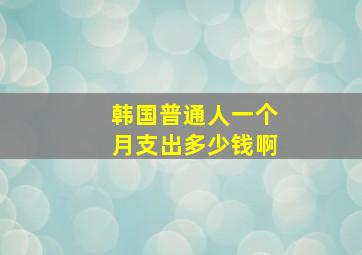 韩国普通人一个月支出多少钱啊