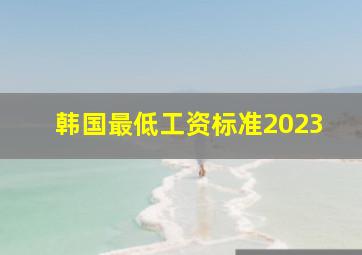 韩国最低工资标准2023