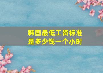 韩国最低工资标准是多少钱一个小时