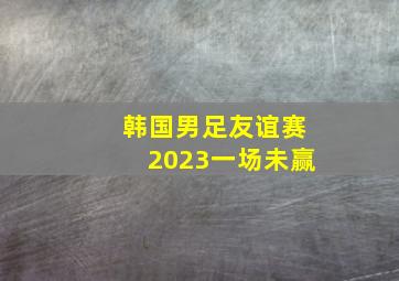 韩国男足友谊赛2023一场未赢