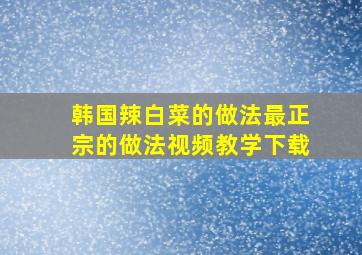 韩国辣白菜的做法最正宗的做法视频教学下载