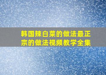 韩国辣白菜的做法最正宗的做法视频教学全集