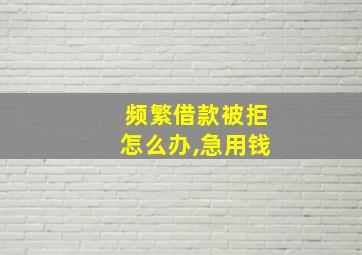 频繁借款被拒怎么办,急用钱