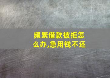 频繁借款被拒怎么办,急用钱不还