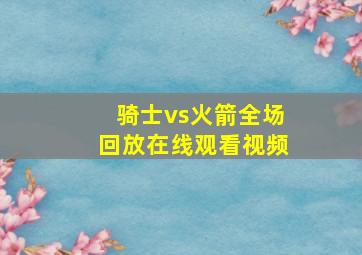 骑士vs火箭全场回放在线观看视频