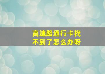 高速路通行卡找不到了怎么办呀