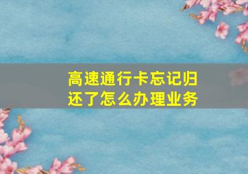 高速通行卡忘记归还了怎么办理业务