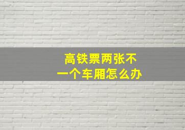 高铁票两张不一个车厢怎么办