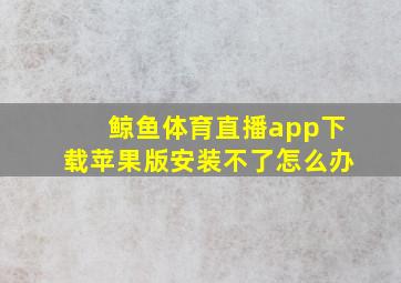 鲸鱼体育直播app下载苹果版安装不了怎么办