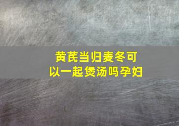 黄芪当归麦冬可以一起煲汤吗孕妇