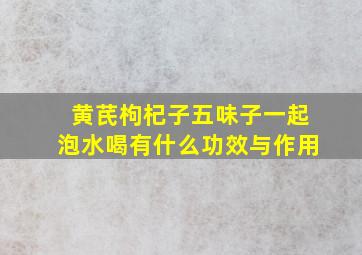 黄芪枸杞子五味子一起泡水喝有什么功效与作用